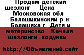 Продам детский шезлонг  › Цена ­ 2 000 - Московская обл., Балашихинский р-н, Балашиха г. Дети и материнство » Качели, шезлонги, ходунки   